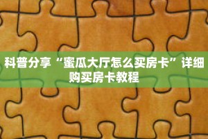 科普分享“蜜瓜大厅怎么买房卡”详细购买房卡教程