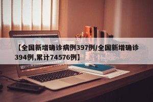 【全国新增确诊病例397例/全国新增确诊394例,累计74576例】