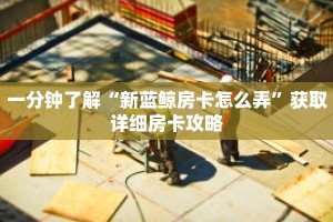 一分钟了解“新蓝鲸房卡怎么弄”获取详细房卡攻略