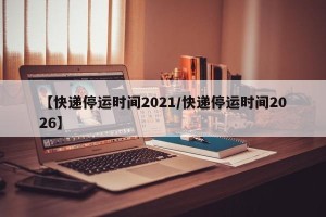 【快递停运时间2021/快递停运时间2026】