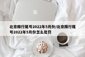 北京限行尾号2022年5月份/北京限行尾号2022年5月份怎么处罚