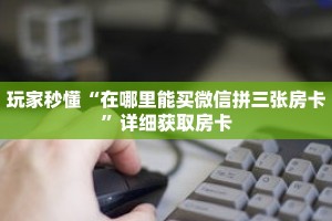 玩家秒懂“在哪里能买微信拼三张房卡”详细获取房卡