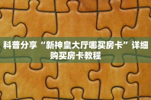 科普分享“新神皇大厅哪买房卡”详细购买房卡教程