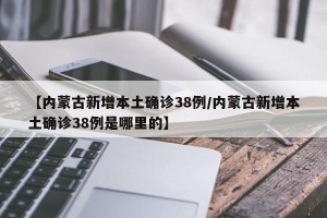 【内蒙古新增本土确诊38例/内蒙古新增本土确诊38例是哪里的】
