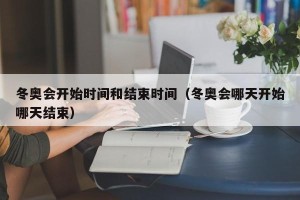 冬奥会开始时间和结束时间（冬奥会哪天开始哪天结束）