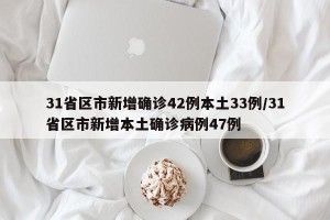 31省区市新增确诊42例本土33例/31省区市新增本土确诊病例47例