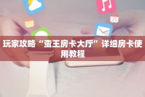 玩家攻略“蛮王房卡大厅”详细房卡使用教程
