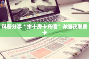 科普分享“拼十房卡充值”详细获取房卡