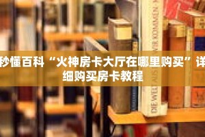 秒懂百科“火神房卡大厅在哪里购买”详细购买房卡教程