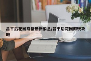 昌平后花园疫情最新消息/昌平后花园游玩攻略
