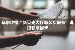 玩家秒懂“新贝壳大厅怎么买房卡”详细获取房卡