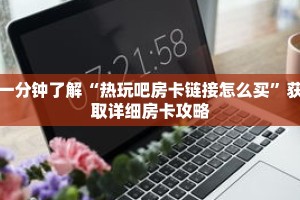 一分钟了解“热玩吧房卡链接怎么买”获取详细房卡攻略