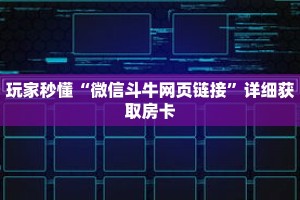 玩家秒懂“微信斗牛网页链接”详细获取房卡