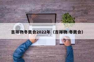 吉祥物冬奥会2022年（吉祥物 冬奥会）