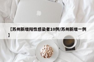 【苏州新增阳性感染者10例/苏州新增一例】