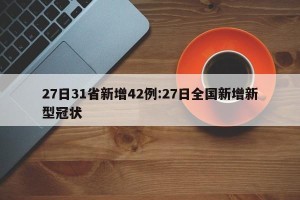 27日31省新增42例:27日全国新增新型冠状