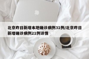 北京昨日新增本地确诊病例31例/北京昨日新增确诊病例21例详情