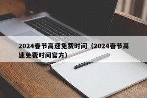 2024春节高速免费时间（2024春节高速免费时间官方）