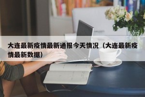 大连最新疫情最新通报今天情况（大连最新疫情最新数据）