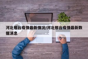 河北邢台疫情最新情况/河北邢台疫情最新数据消息