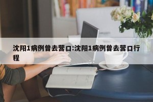 沈阳1病例曾去营口:沈阳1病例曾去营口行程