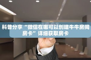 科普分享“微信在哪可以创建牛牛房间房卡”详细获取房卡
