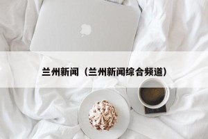 兰州新闻（兰州新闻综合频道）