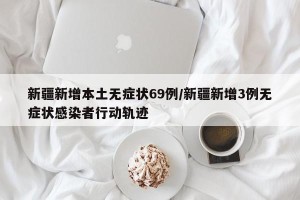 新疆新增本土无症状69例/新疆新增3例无症状感染者行动轨迹