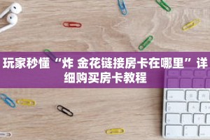 科普分享“蛮王房卡那里有”详细获取房卡