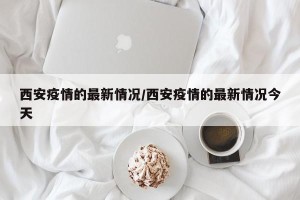 西安疫情的最新情况/西安疫情的最新情况今天