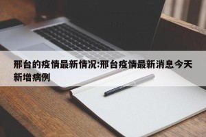 邢台的疫情最新情况:邢台疫情最新消息今天新增病例