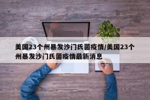 美国23个州暴发沙门氏菌疫情/美国23个州暴发沙门氏菌疫情最新消息