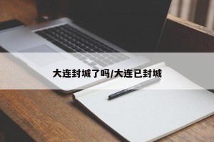 大连封城了吗/大连已封城