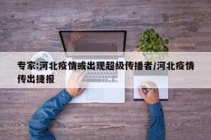 专家:河北疫情或出现超级传播者/河北疫情传出捷报
