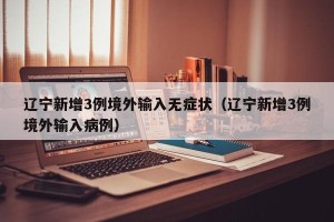 辽宁新增3例境外输入无症状（辽宁新增3例境外输入病例）