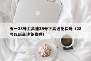 五一28号上高速29号下高速免费吗（28号以后高速免费吗）