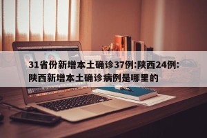 31省份新增本土确诊37例:陕西24例:陕西新增本土确诊病例是哪里的