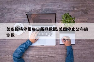 美疾控将停报每日新冠数据/美国停止公布确诊数