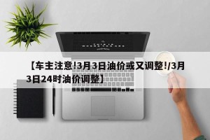 【车主注意!3月3日油价或又调整!/3月3日24时油价调整】