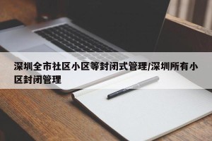 深圳全市社区小区等封闭式管理/深圳所有小区封闭管理