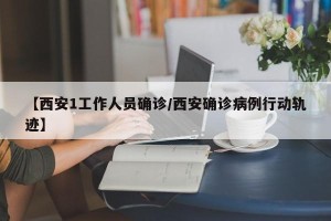 【西安1工作人员确诊/西安确诊病例行动轨迹】