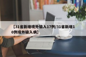 【31省新增境外输入17例/31省新增10例境外输入病】