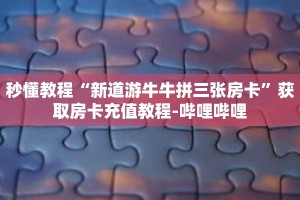 秒懂教程“新道游牛牛拼三张房卡”获取房卡充值教程-哔哩哔哩