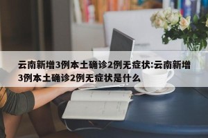 云南新增3例本土确诊2例无症状:云南新增3例本土确诊2例无症状是什么