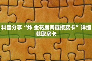 科普分享“炸 金花房间链接买卡”详细获取房卡