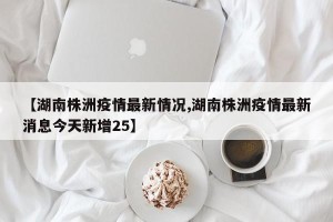 【湖南株洲疫情最新情况,湖南株洲疫情最新消息今天新增25】
