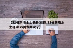 【31省新增本土确诊38例,31省新增本土确诊38例发两次了】