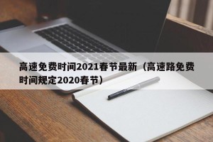 高速免费时间2021春节最新（高速路免费时间规定2020春节）