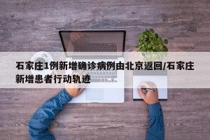 石家庄1例新增确诊病例由北京返回/石家庄新增患者行动轨迹