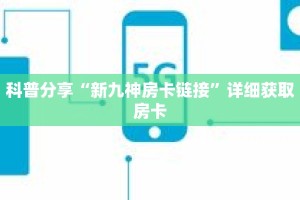 科普分享“新九神房卡链接”详细获取房卡